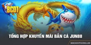 Khuyến mãi bắn cá Jun88 - Tổng hợp các chương trình cực hot