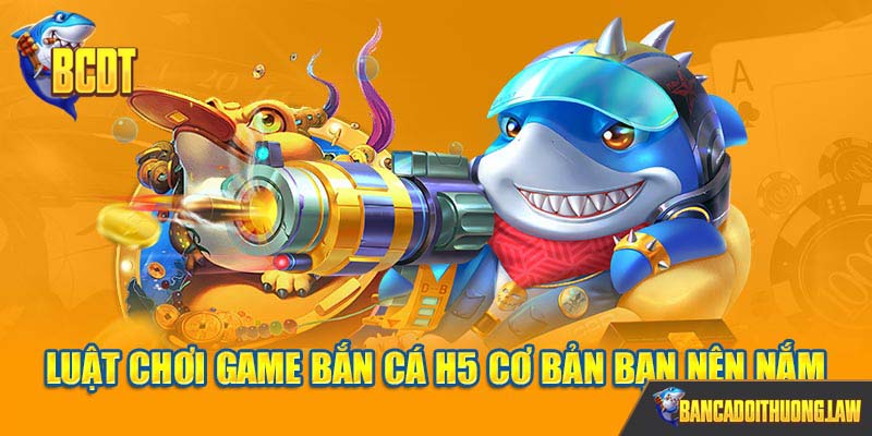 Luật chơi game bắn cá H5 cơ bản bạn nên nắm
