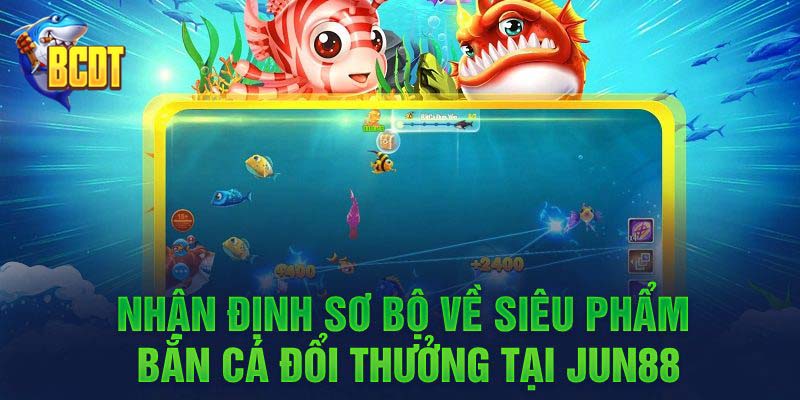 Nhận định sơ bộ về siêu phẩm bắn cá đổi thưởng tại Jun88