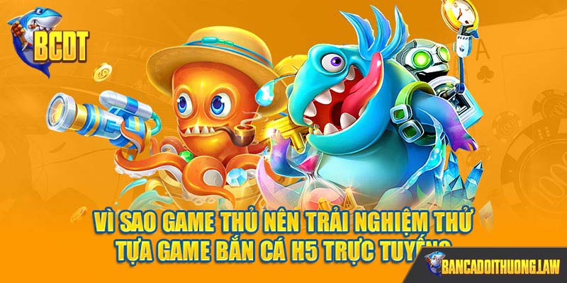 Vì sao game thủ nên trải nghiệm thử tựa game bắn cá h5 trực tuyến?