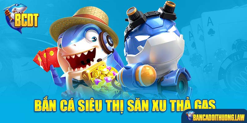 Bắn cá siêu thị săn xu thả gas